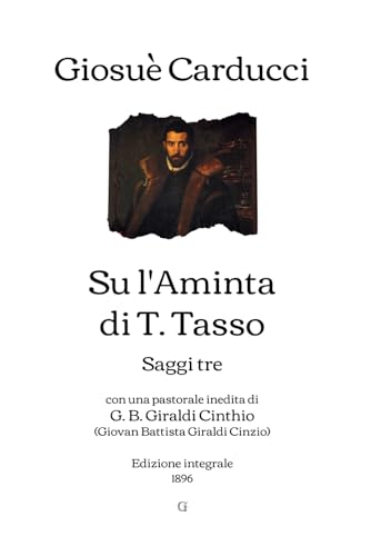 Su l'Aminta di T. Tasso: Saggi tre - con una pastorale inedita di G. B. Giraldi Cinthio (Giovan Battista Giraldi Cinzio) | Edizione integrale (1896)