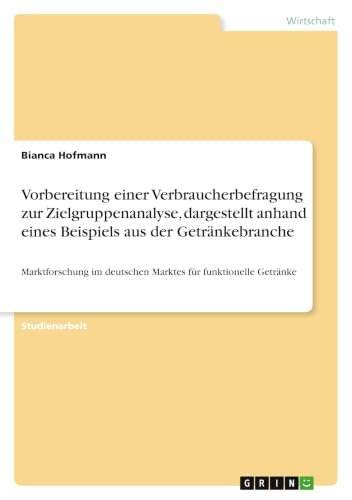 Vorbereitung einer Verbraucherbefragung zur Zielgruppenanalyse, dargestellt anhand eines Beispiels aus der Getränkebranche: Marktforschung im ... für funktionelle Getränke (German Edition)