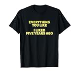Everything You Like I Liked 5 Years Ago T-Shirt