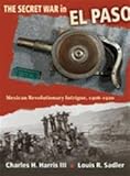 The Secret War in El Paso: Mexican Revolutionary Intrigue, 1906-1920