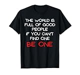 World Is Full Of Good People If You Can't Find One Be One T-Shirt