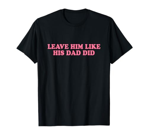 Leave Him Like His Dad Did Shirt Y2k Slogan T-Shirt