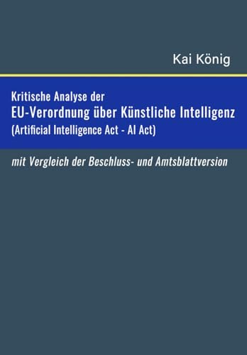 Kritische Analyse der EU-Verordnung über künstliche Intelligenz (Artificial Intelligence Act / AI Act): einschließlich eines Vergleichs zwischen der ... und der Amtsblattversion der KI-Verordnung