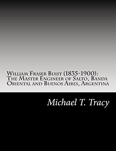 William Fraser Buist (1835-1900): The Master Engineer of Salto, Banda Oriental and Buenos Aires, Argentina: By His Distant Second Cousin