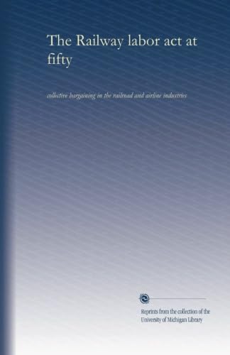The Railway labor act at fifty: collective bargaining in the railroad and airline industries