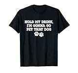 Hold My Drink, I'm Gonna Go Pet That Dog T-Shirt
