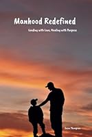 Manhood Redefined: Leading with Love, Healing with Purpose B0F5GZH3M3 Book Cover