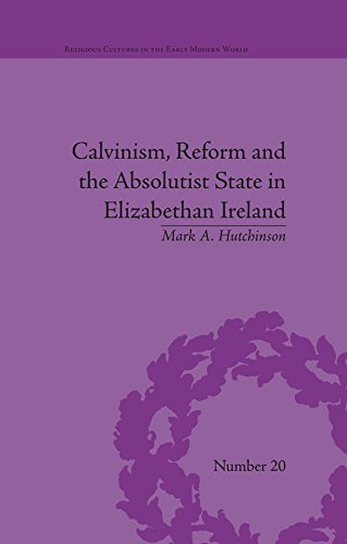 Calvinism, Reform and the Absolutist State in Elizabethan Ireland (Religious Cultures in the Early Modern World) (English Edition)