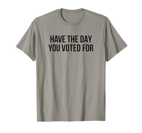 Have The Day You Voted for T-Shirt