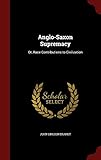 Anglo-Saxon Supremacy: Or, Race Contributions to Civilization