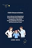 I Didn't Choose to Be Born: How to Recover from Being Raised by Emotionally Distant, Neglectful, Unsupportive or Narcissistic Parents and Reclaim Your Sense of Self-Worth and Inner Peace