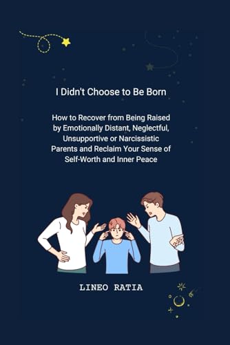 I Didn't Choose to Be Born: How to Recover from Being Raised by Emotionally Distant, Neglectful, Unsupportive or Narcissistic Parents and Reclaim Your Sense of Self-Worth and Inner Peace