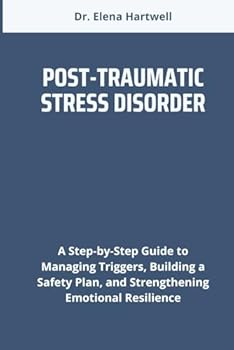 POST-TRAUMATIC STRESS DISORDER: A Step-by-Step Guide to Managing Triggers, Building a Safety Plan, and Strengthening Emotional Resilience