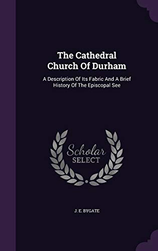 The Cathedral Church Of Durham: A Description Of Its Fabric And A Brief History Of The Episcopal See