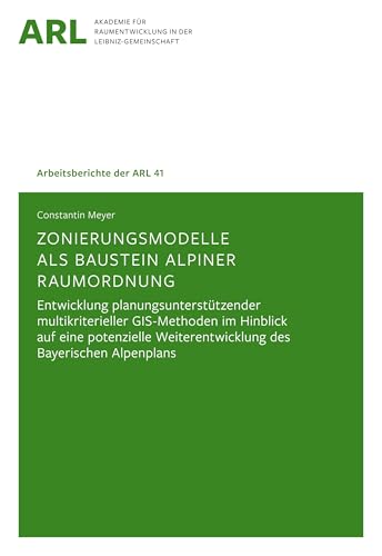 Zonierungsmodelle als Baustein alpiner Raumordnung: Entwicklung planungsunterstützender multikriterieller GIS-Methoden im Hinblick auf eine potenzielle Weiterentwicklung des Bayerischen Alpenplans