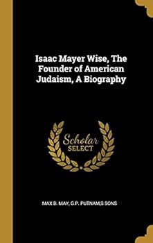 Isaac Mayer Wise, The Founder of American Judaism, A Biography