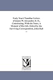 Forty years' familiar letters of James W. Alexander, D. D., constituting, with the notes, a memoir of his life. Edited by the surviving correspondent, John Hall ...