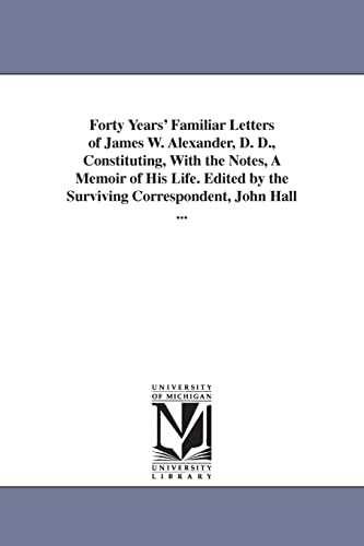 Forty years' familiar letters of James W. Alexander, D. D., constituting, with the notes, a memoir of his life. Edited by the surviving correspondent, John Hall ...