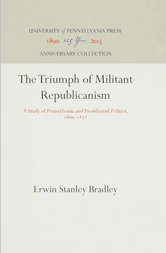 The Triumph of Militant Republicanism: A Study of Pennsylvania and Presidential Politics, 1860-1872 (Anniversary Collection)