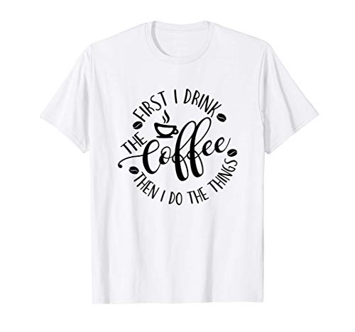 First I Drink The Coffee Then I Do The Things Coffee Lover T-Shirt