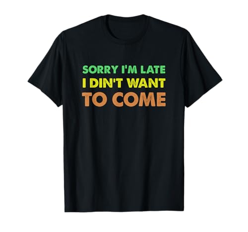 Sorry I'm Late I Didn't Want to Come, Funny Sarcastic Tシャツ