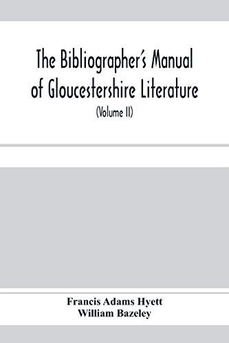 The bibliographer's manual of Gloucestershire literature; being a classified catalogue of books, pamphlets, broadsides, and other printed matter ... descriptive and explanatory notes (Volume II)