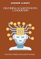 DECODING AI AGENTS WITH LANGGRAPH: CRAFTING UNIFIED, INTELLIGENT SYSTEMS B0F6CW7Z3Q Book Cover