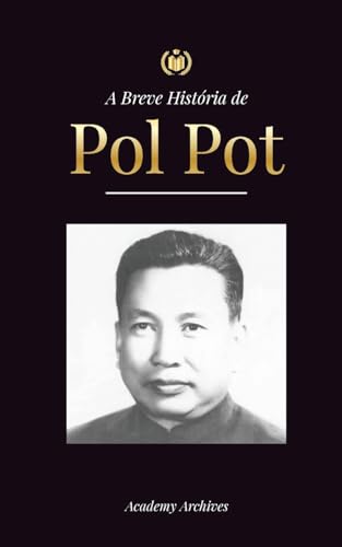 A Breve História de Pol Pot: A Ascensão e o Reino do Khmer Vermelho, a Revolução, os Campos de Matança do Camboja, o Tribunal e o Colapso do Regime Comunista