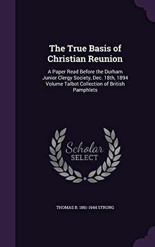 The True Basis of Christian Reunion: A Paper Read Before the Durham Junior Clergy Society, Dec. 18th, 1894 Volume Talbot Collection of British Pamphlets