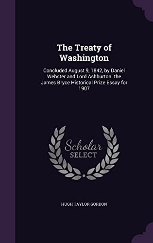 The Treaty of Washington: Concluded August 9, 1842, by Daniel Webster and Lord Ashburton. the James Bryce Historical Prize Essay for 1907