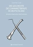 Die Geschichte des Zahnarztberufs in Deutschland: Entstehungsbedingungen - Einflussfaktoren - Beglei
