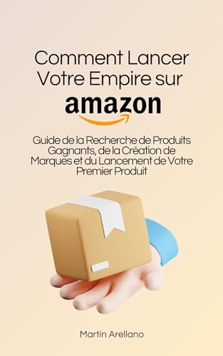 Comment Lancer Votre Empire sur Amazon : Guide de la Recherche de Produits Gagnants, de la Création