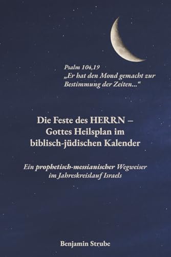Die Feste des HERRN – Gottes Heilsplan im biblisch-jüdischen Kalender: Ein prophetisch-messianischer Wegweiser im Jahreskreislauf Israels