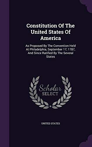 Constitution Of The United States Of America: As Proposed By The Convention Held At Philadelphia, September 17, 1787, And Since Ratified By The Several States