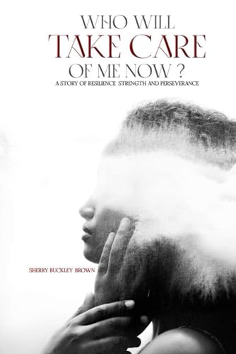 WHO WILL TAKE CARE OF ME NOW?: A STORY OF RESILIENCE, STRENGTH, AND PERSEVERANCE
