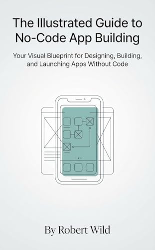 The Illustrated Guide to No-Code App Building: Your Visual Blueprint for Designing, Building, and Launching Apps Without Code