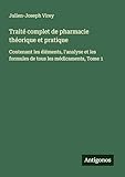 Traité complet de pharmacie théorique et pratique: Contenant les éléments, l\'analyse et les formules de tous les médicaments, Tome 1