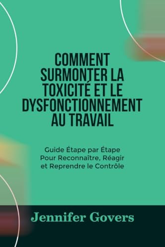 COMMENT SURMONTER LA TOXICITÉ ET LE DYSFONCTIONNEMENT AU TRAVAIL : Guide Étape par Étape Pour Reconnaître, Réagir et Reprendre le Contrôle