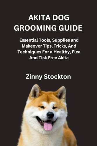 AKITA DOG GROOMING GUIDE: Essential Tools, Supplies and Makeover Tips, Tricks, And Techniques For a Healthy, Flea And Tick Free Akita