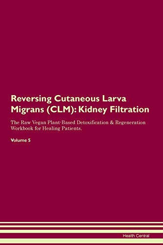 Reversing Cutaneous Larva Migrans (CLM): Kidney Filtration The Raw Vegan Plant-Based Detoxification & Regeneration Workbook for Healing Patients. Volume 5