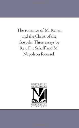 The Romance of M. Renan, and the Christ of the Gospels. Three Essays by Rev. Dr. Schaff and M. Napoleon Roussel.
