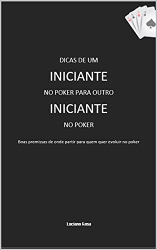 DICAS DE UM INICIANTE NO POKER PARA OUTRO INICIANTE NO POKER: BOAS PREMISSAS DE ONDE PARTIR PARA QUEM QUER EVOLUIR NO POKER - Rosa, Luciano