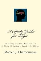 A Study Guide for Logic: al-Manteq of Allama Muzaffer and al-Mujiz fil Manteq of Sayed Sadiq Shirazi 1532881541 Book Cover