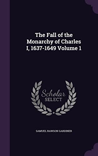 The Fall of the Monarchy of Charles I, 1637-1649 Volume 1