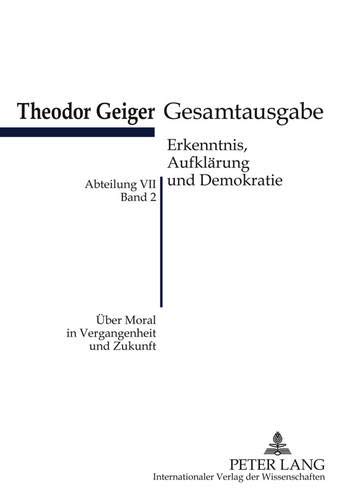 Ueber Moral in Vergangenheit Und Zukunft: Theodor-Geiger-Gesamtausgabe- Abteilung VII: Erkenntnis, Aufklaerung Und Demokratie. Bd. 2- Herausgegeben Und Erlaeutert Von Klaus Rodax