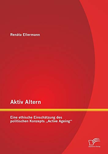 Aktiv Altern: Eine ethische Einschätzung des politischen Konzepts "Active Ageing (German Edition)