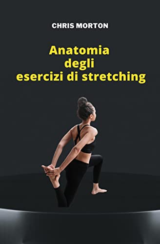 АNАTOMIA DEGLI ESERCIZI DI STRETCHING (Italian Edition) by [CHRIS MORTON]