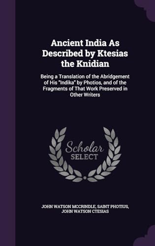 Ancient India As Described by Ktesias the Knidian: Being a Translation of the Abridgement of His "Indika" by Photios, and of the Fragments of That Work Preserved in Other Writers