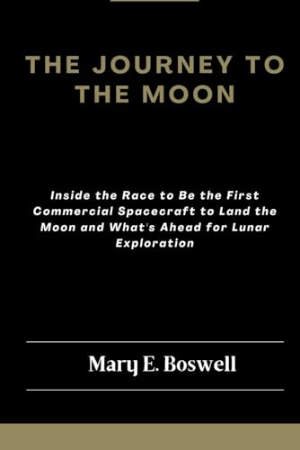 The Journey to the Moon: Inside the Race to Be the First Commercial Spacecraft to Land the Moon and What's Ahead for Lunar Exploration
