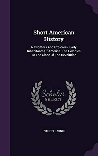 Short American History: Navigators And Explorers. Early Inhabitants Of America. The Colonies To The Close Of The Revolution